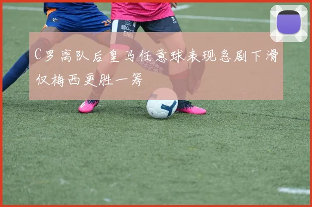 C罗离队后皇马任意球表现急剧下滑仅梅西更胜一筹