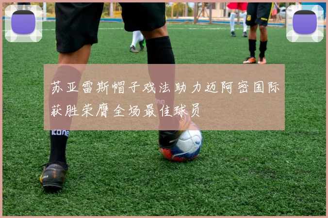 苏亚雷斯帽子戏法助力迈阿密国际获胜荣膺全场最佳球员