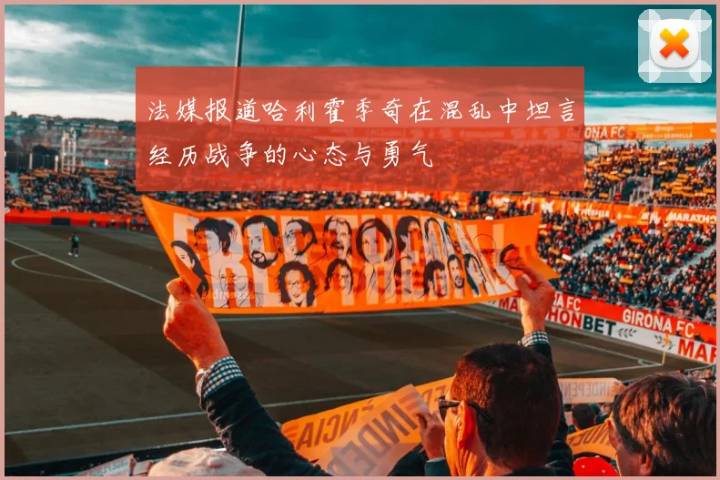 法媒报道哈利霍季奇在混乱中坦言经历战争的心态与勇气