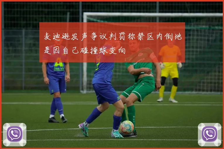 麦迪逊发声争议判罚称禁区内倒地是因自己碰撞球变向