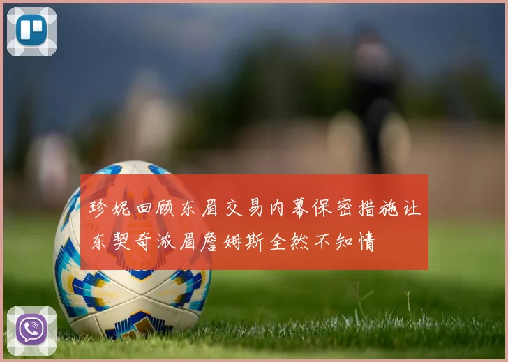 珍妮回顾东眉交易内幕保密措施让东契奇浓眉詹姆斯全然不知情
