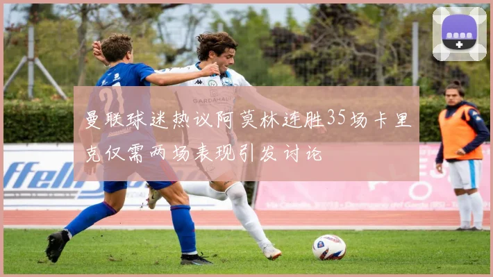 曼联球迷热议阿莫林连胜35场卡里克仅需两场表现引发讨论