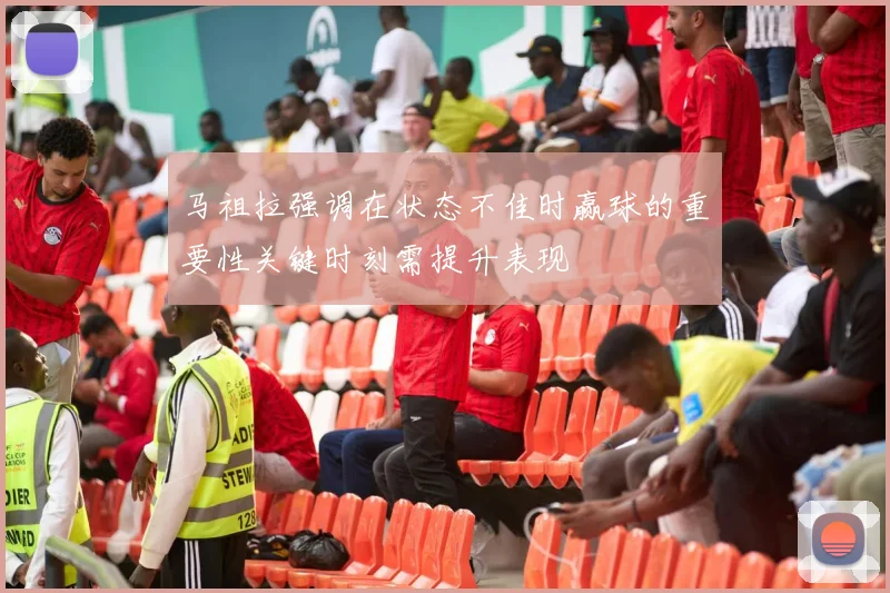马祖拉强调在状态不佳时赢球的重要性关键时刻需提升表现