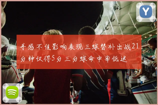 手感不佳影响表现三球替补出战21分钟仅得5分三分球命中率低迷