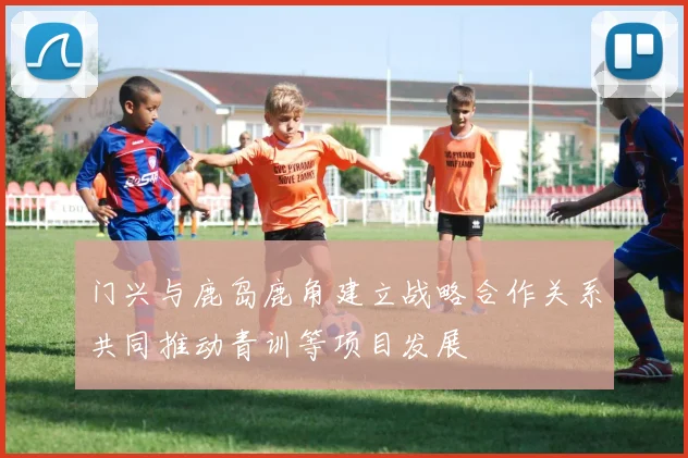 门兴与鹿岛鹿角建立战略合作关系共同推动青训等项目发展