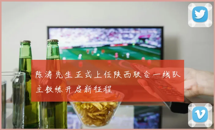 陈涛先生正式上任陕西联合一线队主教练开启新征程