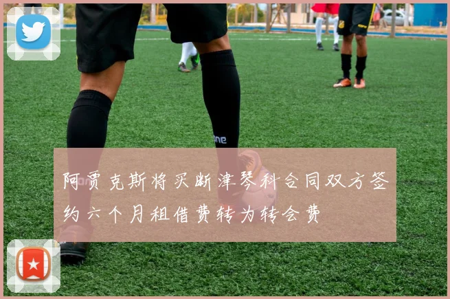 阿贾克斯将买断津琴科合同双方签约六个月租借费转为转会费