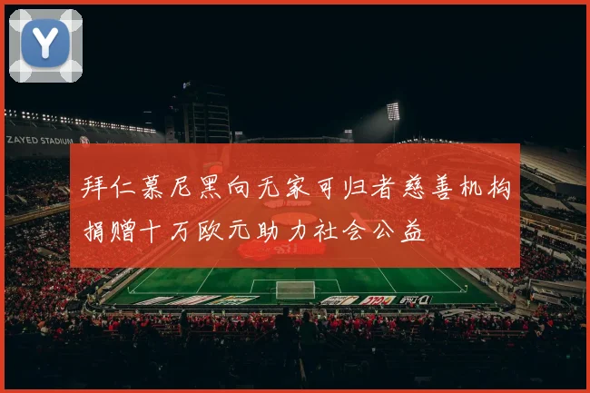 拜仁慕尼黑向无家可归者慈善机构捐赠十万欧元助力社会公益