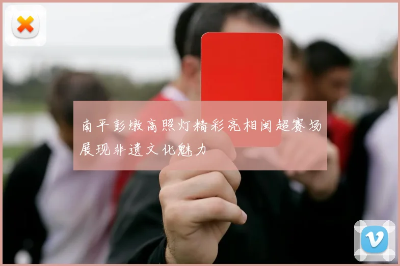 南平彭墩高照灯精彩亮相闽超赛场展现非遗文化魅力