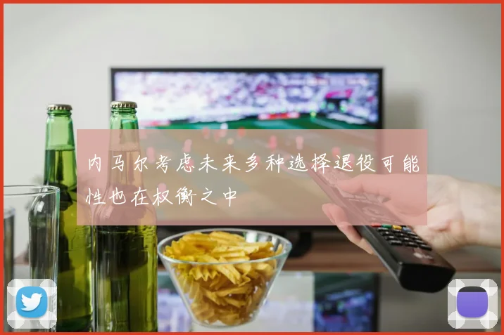内马尔考虑未来多种选择退役可能性也在权衡之中