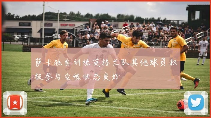 萨卡独自训练英格兰队其他球员积极参与合练状态良好