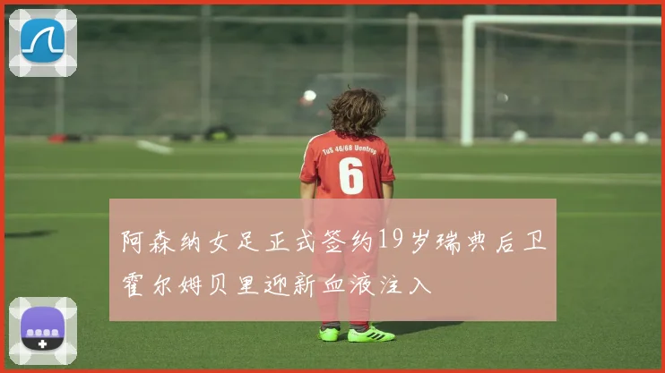 阿森纳女足正式签约19岁瑞典后卫霍尔姆贝里迎新血液注入