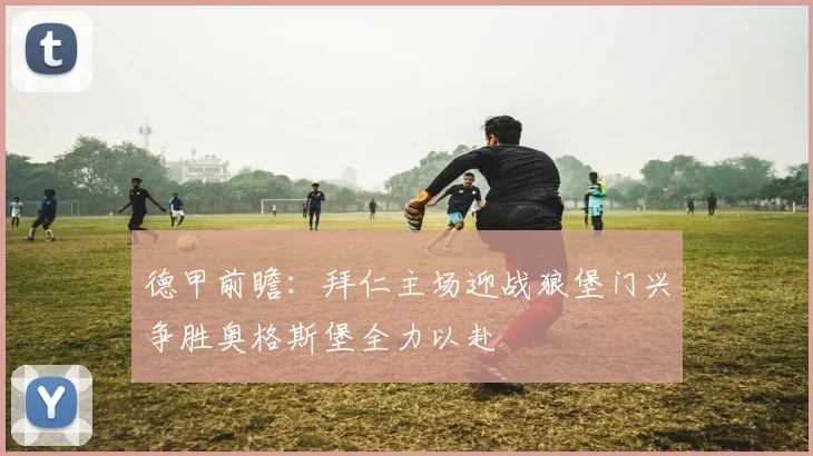 德甲前瞻：拜仁主场迎战狼堡门兴争胜奥格斯堡全力以赴