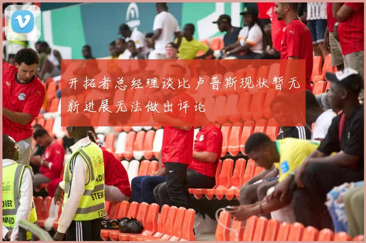 开拓者总经理谈比卢普斯现状暂无新进展无法做出评论
