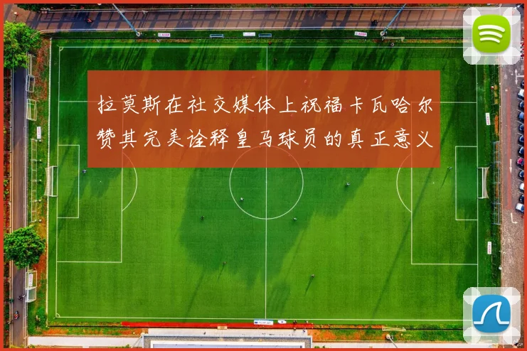 拉莫斯在社交媒体上祝福卡瓦哈尔赞其完美诠释皇马球员的真正意义