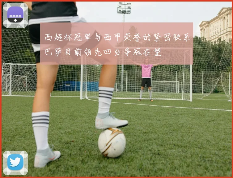 西超杯冠军与西甲荣誉的紧密联系巴萨目前领先四分争冠在望