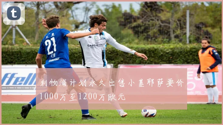 利物浦计划永久出售小基耶萨要价1000万至1200万欧元